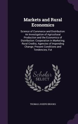 Markets and Rural Economics: Science of Commerce and Distribution: An Investigation of Agricultural Production and the Economics of Distribution: C by Brooks, Thomas Joseph