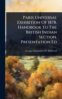 Paris Universal Exhibition Of 1878. Handbook To The British Indian Section. Presentation Ed by George Christopher M Birdwood (Sir )