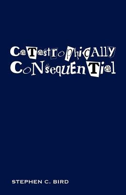 Catastrophically Consequential by Bird, Stephen C.