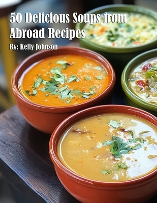 50 Delicious Soups from Abroad Recipes by Johnson, Kelly