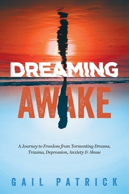 Dreaming Awake: A Journey to Freedom from Tormenting Dreams, Trauma, Depression, Anxiety & Abuse by Patrick, Gail