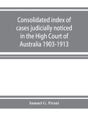 Consolidated index of cases judicially noticed in the High Court of Australia: 1903-1913 by G. Pirani, Samuel
