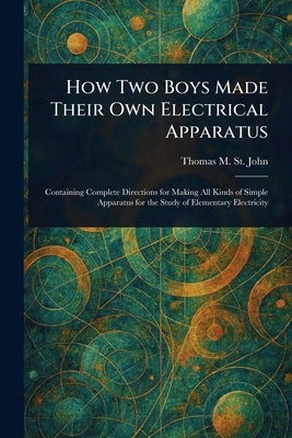 How Two Boys Made Their Own Electrical Apparatus by St John, Thomas M. (Thomas Matthew)