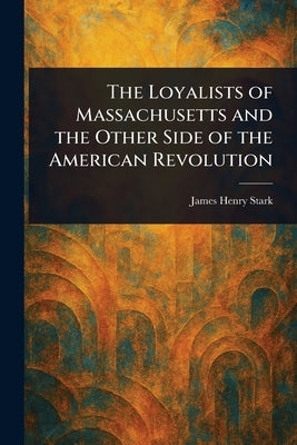 The Loyalists of Massachusetts and the Other Side of the American Revolution by Stark, James Henry