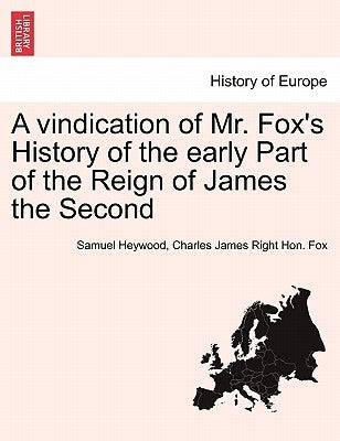 A Vindication of Mr. Fox's History of the Early Part of the Reign of James the Second by Heywood, Samuel