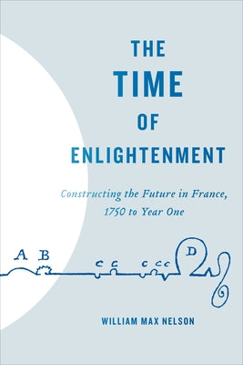 The Time of Enlightenment: Constructing the Future in France, 1750 to Year One by Nelson, William Max