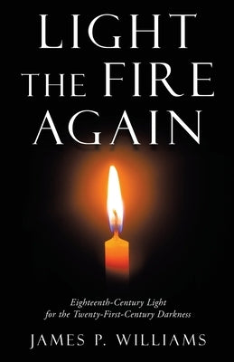 Light the Fire Again: Eighteenth-Century Light for the Twenty-First-Century Darkness by Williams, James P.
