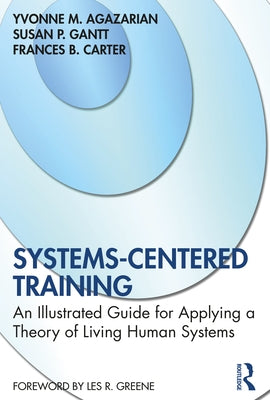 Systems-Centered Training: An Illustrated Guide for Applying a Theory of Living Human Systems by Agazarian, Yvonne M.
