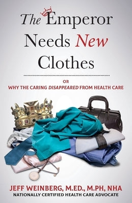 The Emperor Needs New Clothes: Or Why The Caring Disappeared from Health Care by Weinberg, Jeff