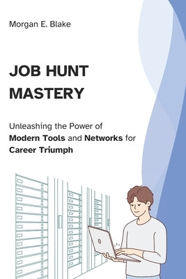Job Hunt Mastery: Unleashing the Power of Modern Tools and Networks for Career Triumph by Blake, Morgan E.