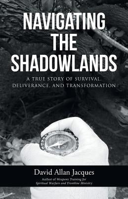 Navigating the Shadowlands: A True Story of Survival, Deliverance, and Transformation by Jacques, David Allan