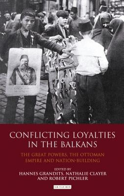 Conflicting Loyalties in the Balkans: The Great Powers, the Ottoman Empire and Nation-building by Grandits, Hannes