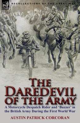 The Daredevil of the Army: A Motorcycle Despatch Rider and 'Buzzer' in the British Army During the First World War by Corcoran, Austin Patrick