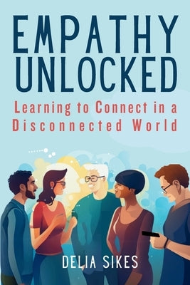 Empathy Unlocked - Learning to Connect in a Disconnected World: Practical Techniques for Attentive Communication, Understanding Perspectives, Self-Com by Sikes, Delia