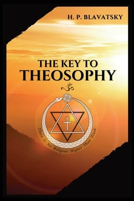 The Key to THEOSOPHY: Being a clear exposition, in the form of question and answer, of the Ethics, Science, and Philosophy, for the study of which the by Blavatsky, H. P.