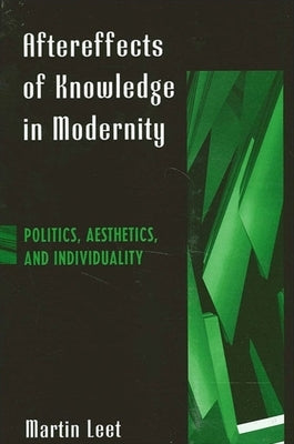 Aftereffects of Knowledge in Modernity: Politics, Aesthetics, and Individuality by Leet, Martin