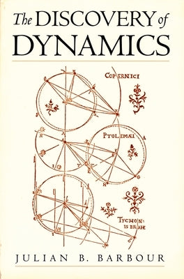 The Discovery of Dynamics: A Study from a Machian Point of View of the Discovery and the Structure of Dynamical Theories by Barbour, Julian B.