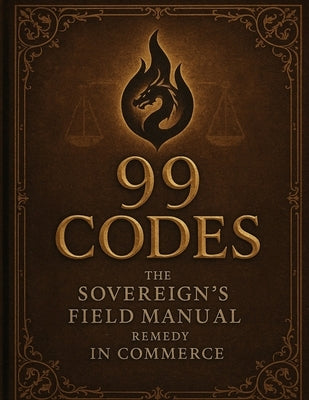 Sovereign Law: 99 Codes: The Sovereign's Field Manual for Remedy in Commerce by The Dragon Knows, The One