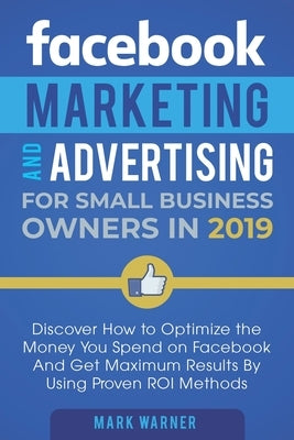 Facebook Marketing and Advertising for Small Business Owners: Discover How to Optimize the Money You Spend on Facebook And Get Maximum Results By Usin by Warner, Mark