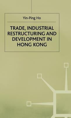 Trade, Industrial Restructuring and Development in Hong Kong by Yin-Ping, Ho