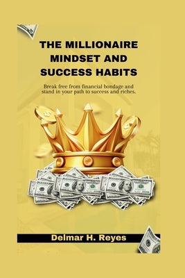 The Millionaire Mindset and Success Habits: Break free from financial bondage and stand in your path to success and riches by Reyes, Delmar H.