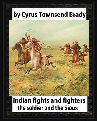 Indian Fights and Fighters (1904), by Cyrus Townsend Brady: the soldier and the Sioux by Brady, Cyrus Townsend