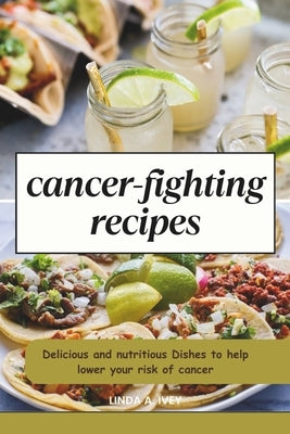 Cancer Fighting recipes: Delicious and nutritious Dishes to help lower your risk of cancer by Ivey, Linda A.