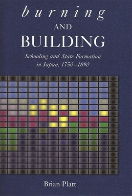 Burning and Building: Schooling and State Formation in Japan, 1750-1890 by Platt, Brian