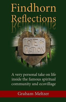 Findhorn Reflections: A very personal take on life inside the famous spiritual community and ecovillage by Meltzer, Graham