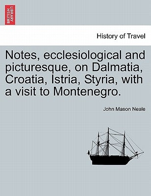 Notes, Ecclesiological and Picturesque, on Dalmatia, Croatia, Istria, Styria, with a Visit to Montenegro. by Neale, John Mason