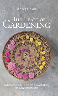 The Heart of Gardening: How to Have a Successful Life Through Sustainable Gardening from a Storyteller's Perspective by Band, Rebecca