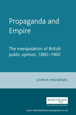 Propaganda and Empire: The Manipulation of British Public Opinion, 1880-1960 by MacKenzie, John M.