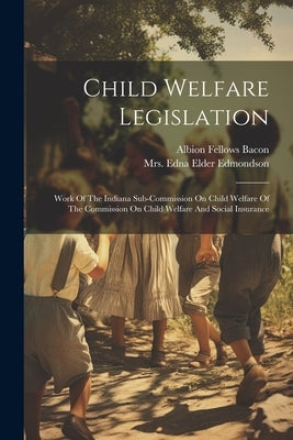 Child Welfare Legislation: Work Of The Indiana Sub-commission On Child Welfare Of The Commission On Child Welfare And Social Insurance by Bacon, Albion Fellows