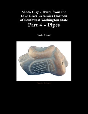 Shoto Clay - Wares from the Lake River Ceramics Horizon of Southwest Washington State, Part 4 - Pipes by Heath, David