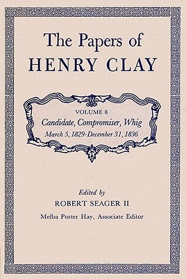 The Papers of Henry Clay: Candidate, Compromiser, Whig, March 5, 1829-December 31, 1836 Volume 8 by Clay, Henry