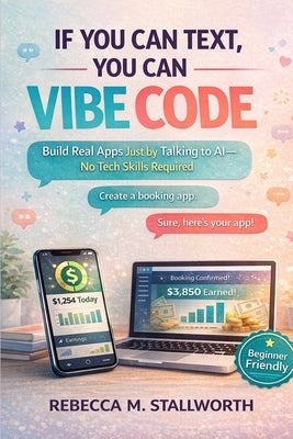 If You Can Text, You Can Vibe Code: Build Real Apps Just by Talking to AI-No Tech Skills Required by Stallworth, Rebecca M.