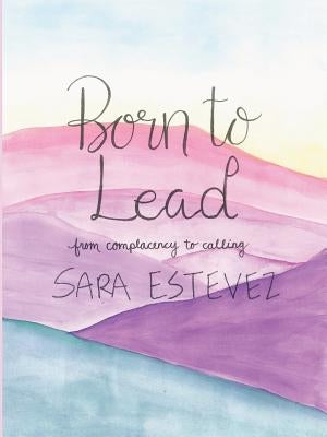 Born to Lead: From Complacency to Calling by Estevez, Sara