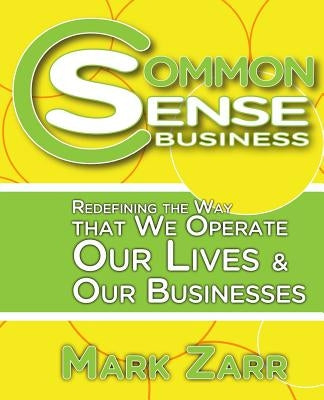 Common Sense Business: Redefining the Way that We Operate Our Lives and Our Businesses by Zarr, Mark A.