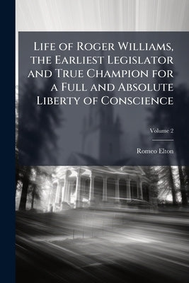 Life of Roger Williams, the Earliest Legislator and True Champion for a Full and Absolute Liberty of Conscience; Volume 2 by Elton, Romeo