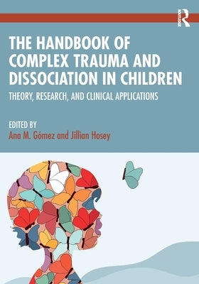 The Handbook of Complex Trauma and Dissociation in Children: Theory, Research, and Clinical Applications by G?mez, Ana M.