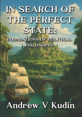In Search of the Perfect State: Foundations of Political Philosophy by Kudin, Andrew V.