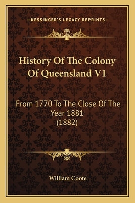 History Of The Colony Of Queensland V1: From 1770 To The Close Of The Year 1881 (1882) by Coote, William