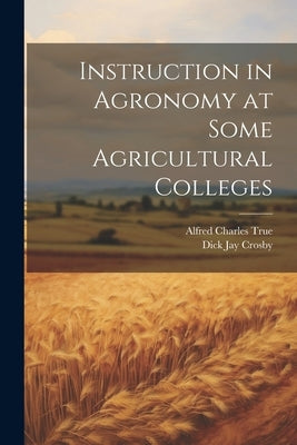 Instruction in Agronomy at Some Agricultural Colleges by True, Alfred Charles [From Old Catal
