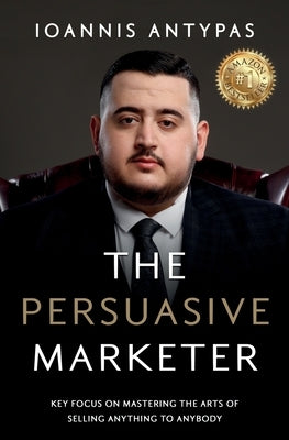 The Persuasive Marketer: Key Focus on Mastering the Arts of Selling Anything to Anybody by Antypas, Ioannis