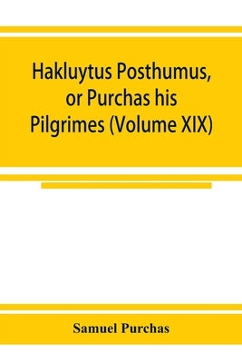 Hakluytus posthumus, or Purchas his Pilgrimes: contayning a history of the world in sea voyages and lande travells by Englishmen and others (Volume XI by Purchas, Samuel