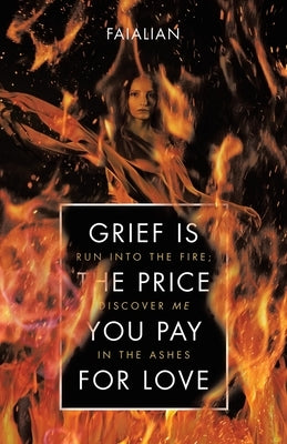 Grief Is the Price You Pay for Love: Run into the Fire; Discover Me in the Ashes by Faialian