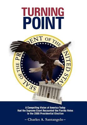 Turning Point: A Compelling Vision of America Today Had the Supreme Court Recounted the Florida Votes in the 2000 Presidential Electi by Santangelo, Charles A.