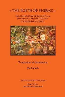 The Poets of Shiraz: Sufi, Dervish, Court & Satirical Poets from the 9th to the 20th Centuries of the fabled city of Shiraz by Smith, Paul