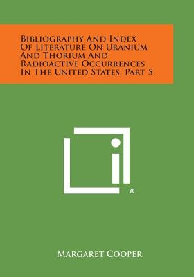 Bibliography and Index of Literature on Uranium and Thorium and Radioactive Occurrences in the United States, Part 5 by Cooper, Margaret