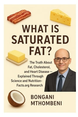 What Is Saturated Fat?: The Truth About Fat, Cholesterol, and Heart Disease - Explained Through Science and NutritionFacts.org Research by Mthombeni, Bongani